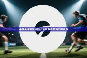 中国女足遭受惨败，球队备战困难不堪重负