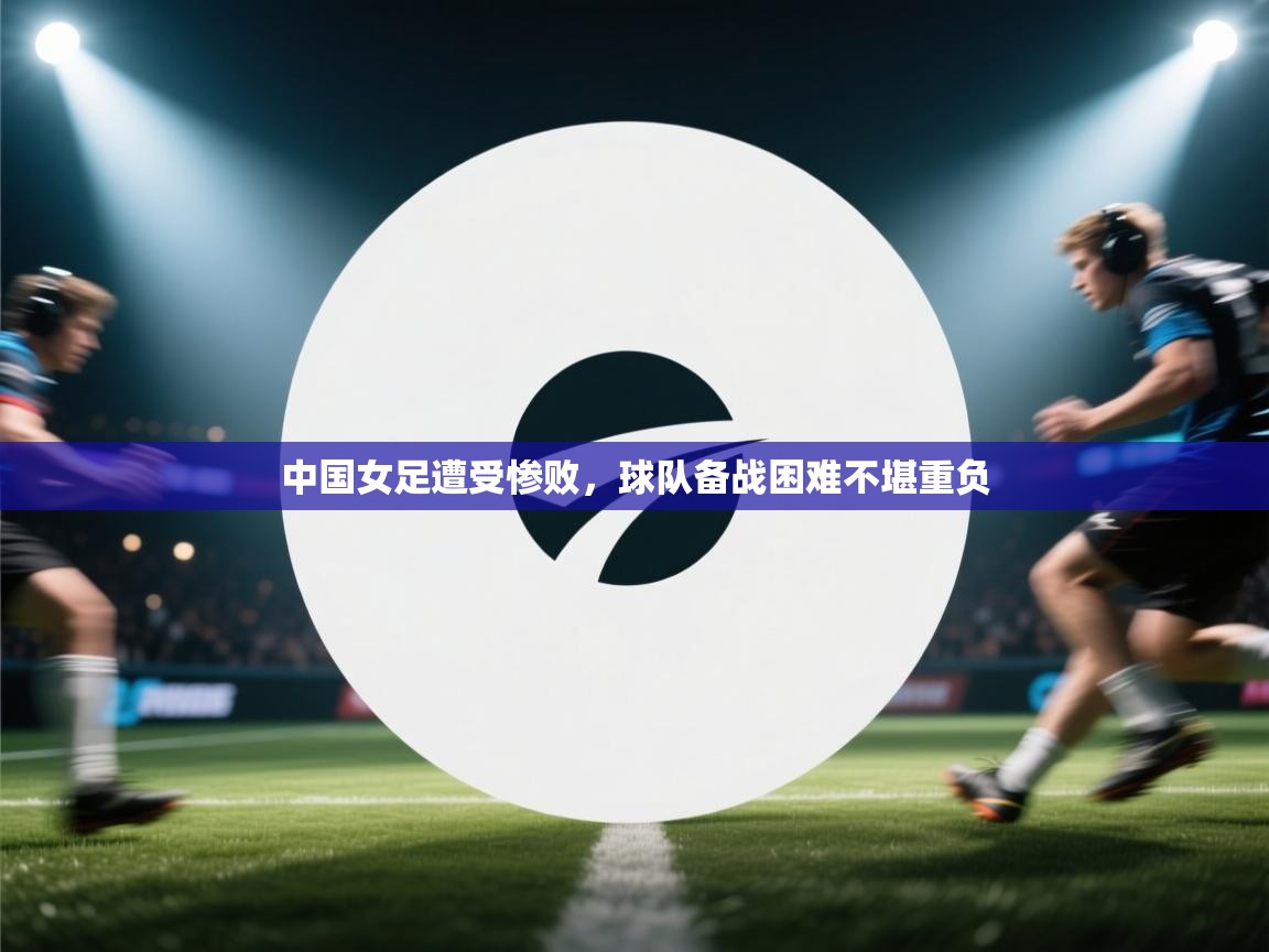 中国女足遭受惨败，球队备战困难不堪重负  第2张
