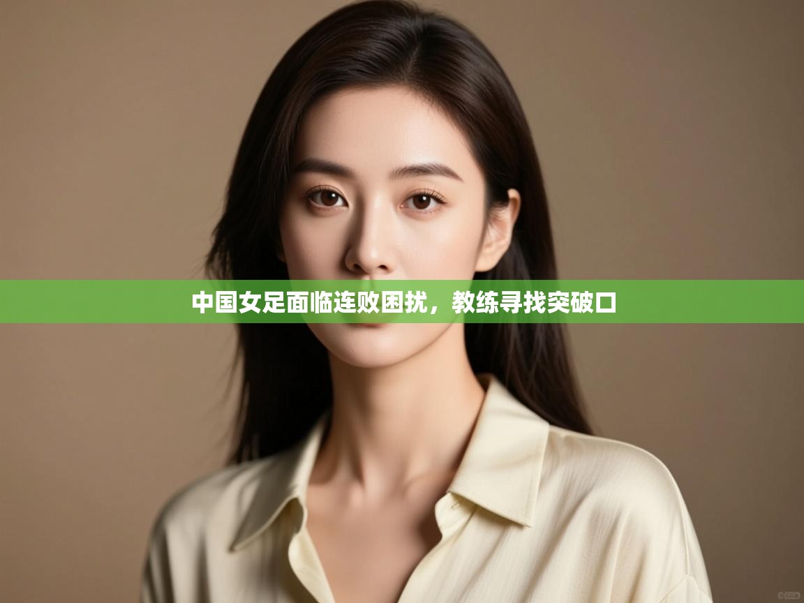 中国女足面临连败困扰，教练寻找突破口  第1张