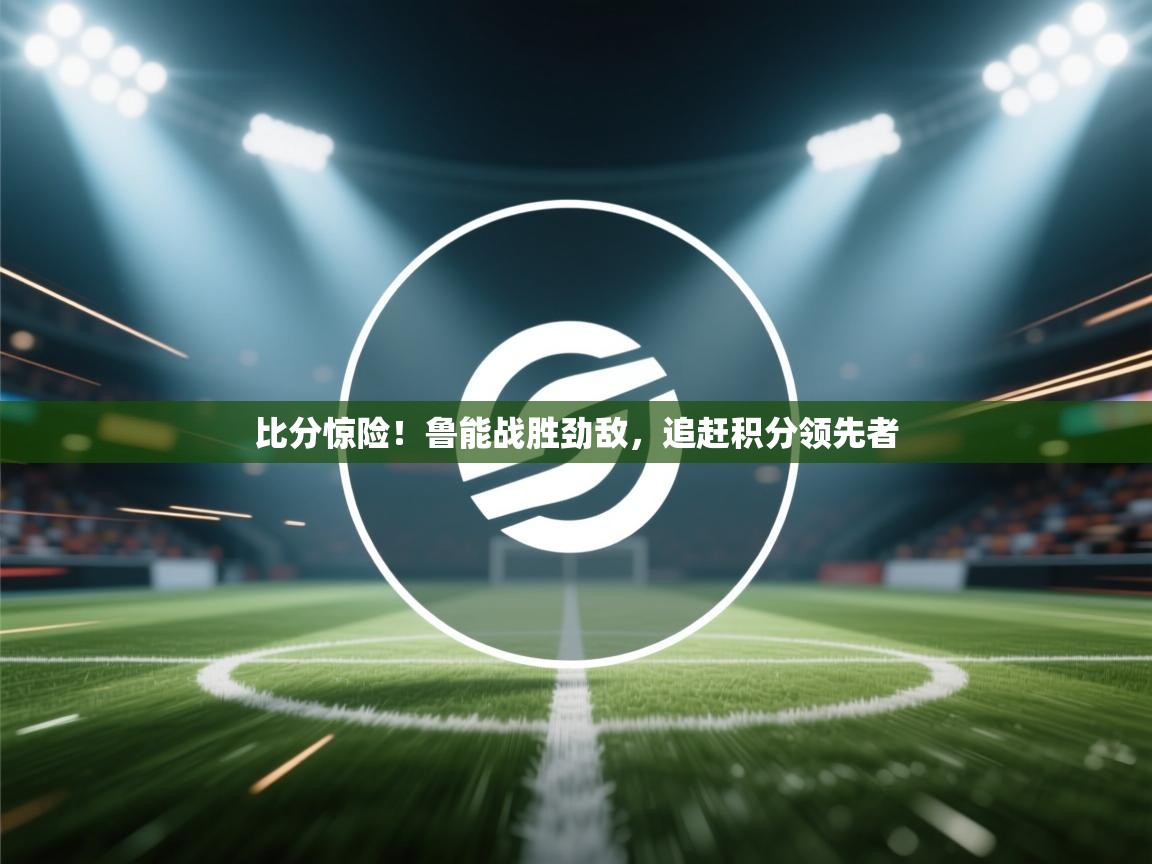 比分惊险!鲁能战胜劲敌,追赶积分领先者 第1张