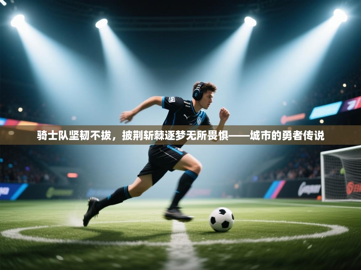 骑士队坚韧不拔，披荆斩棘逐梦无所畏惧——城市的勇者传说  第2张