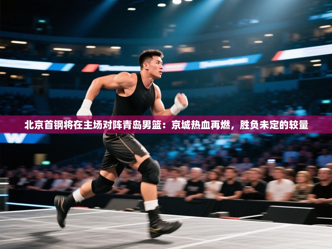北京首钢将在主场对阵青岛男篮:京城热血再燃,胜负未定的较量 第1张